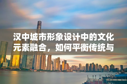 汉中城市形象设计中的文化元素融合，如何平衡传统与现代？