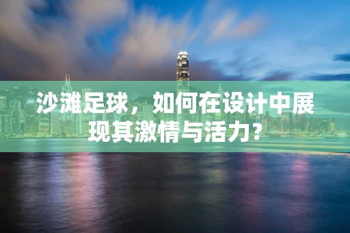 沙滩足球，如何在设计中展现其激情与活力？