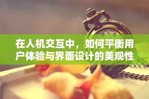 在人机交互中，如何平衡用户体验与界面设计的美观性？