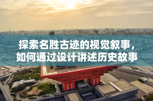 探索名胜古迹的视觉叙事，如何通过设计讲述历史故事？
