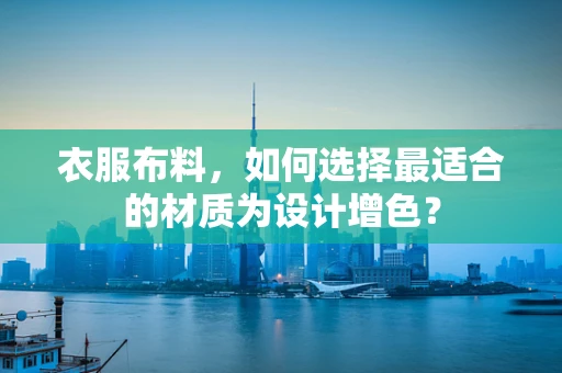 衣服布料，如何选择最适合的材质为设计增色？