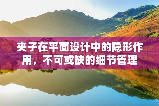 夹子在平面设计中的隐形作用，不可或缺的细节管理