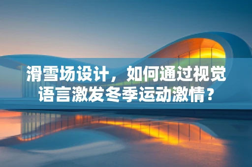 滑雪场设计，如何通过视觉语言激发冬季运动激情？