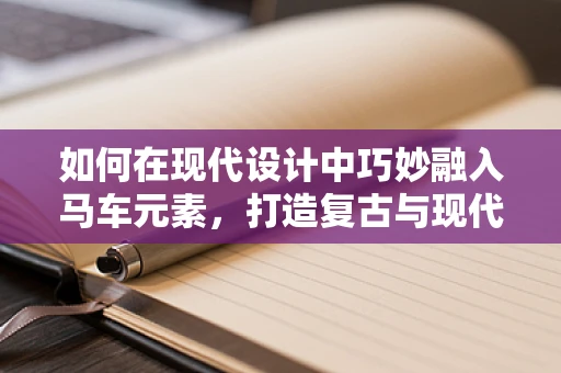 如何在现代设计中巧妙融入马车元素，打造复古与现代交融的视觉盛宴？