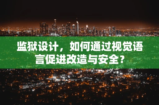 监狱设计，如何通过视觉语言促进改造与安全？