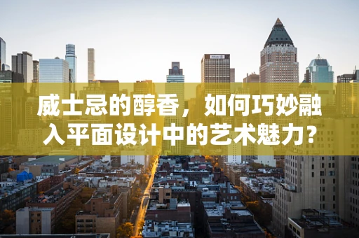 威士忌的醇香，如何巧妙融入平面设计中的艺术魅力？