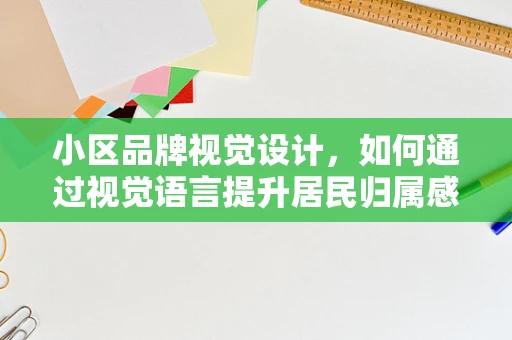 小区品牌视觉设计，如何通过视觉语言提升居民归属感？