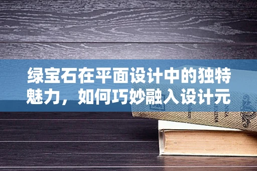 绿宝石在平面设计中的独特魅力，如何巧妙融入设计元素？