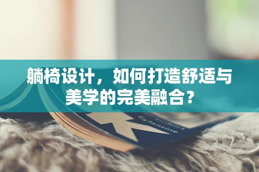躺椅设计，如何打造舒适与美学的完美融合？