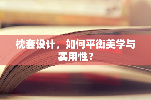 枕套设计，如何平衡美学与实用性？