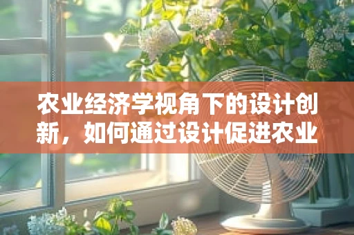 农业经济学视角下的设计创新，如何通过设计促进农业可持续发展？