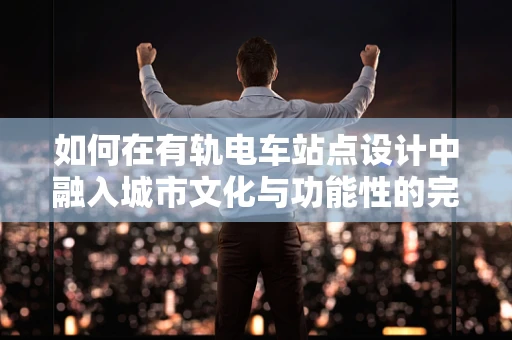 如何在有轨电车站点设计中融入城市文化与功能性的完美结合？