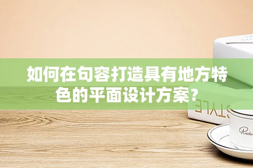 如何在句容打造具有地方特色的平面设计方案？