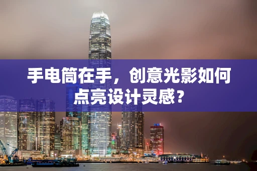 手电筒在手，创意光影如何点亮设计灵感？