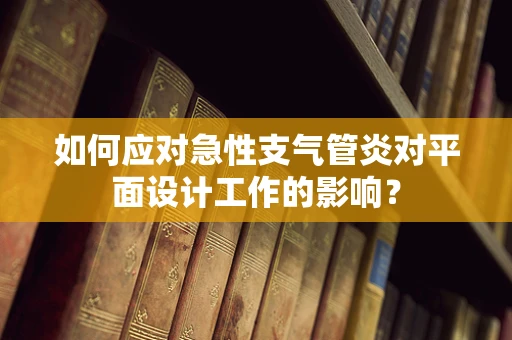 如何应对急性支气管炎对平面设计工作的影响？