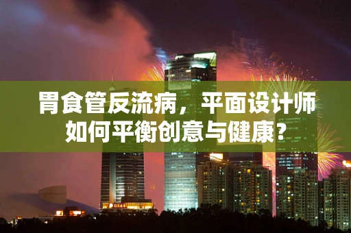 胃食管反流病，平面设计师如何平衡创意与健康？