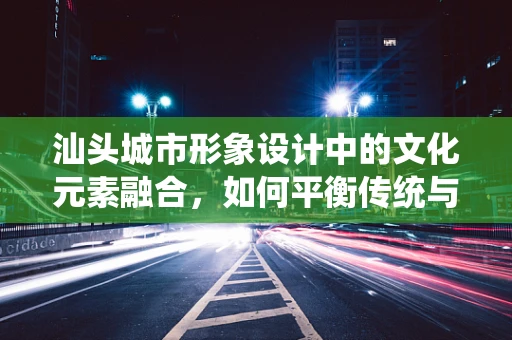 汕头城市形象设计中的文化元素融合，如何平衡传统与现代？