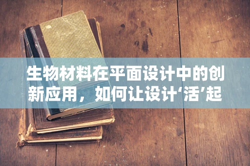 生物材料在平面设计中的创新应用，如何让设计‘活’起来？
