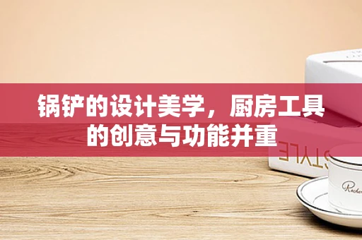 锅铲的设计美学，厨房工具的创意与功能并重