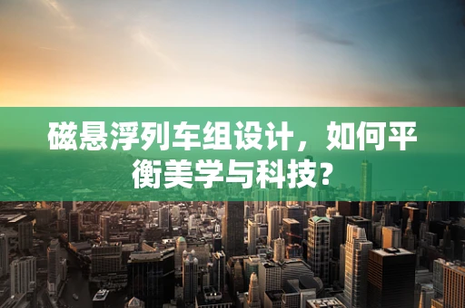 磁悬浮列车组设计，如何平衡美学与科技？