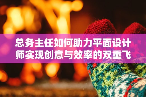 总务主任如何助力平面设计师实现创意与效率的双重飞跃？