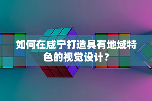 如何在咸宁打造具有地域特色的视觉设计？