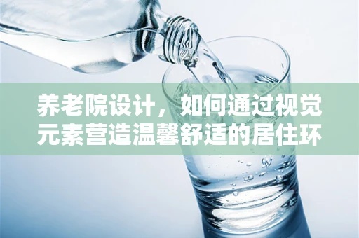 养老院设计，如何通过视觉元素营造温馨舒适的居住环境？