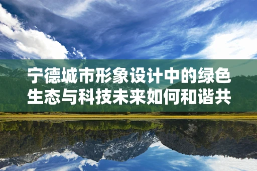 宁德城市形象设计中的绿色生态与科技未来如何和谐共生？