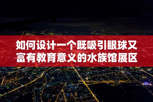 如何设计一个既吸引眼球又富有教育意义的水族馆展区？