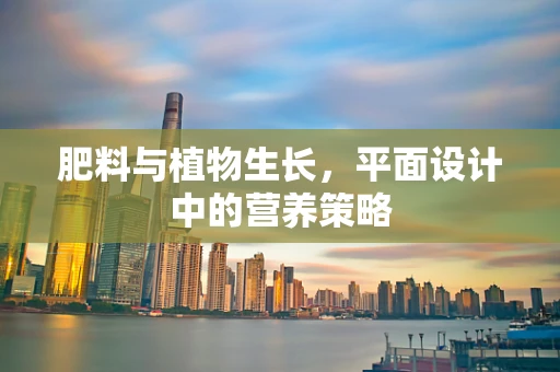 肥料与植物生长，平面设计中的营养策略