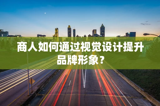 商人如何通过视觉设计提升品牌形象？