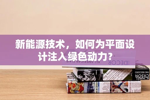 新能源技术，如何为平面设计注入绿色动力？