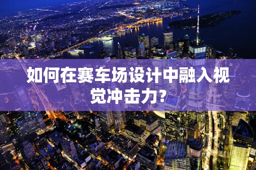 如何在赛车场设计中融入视觉冲击力？