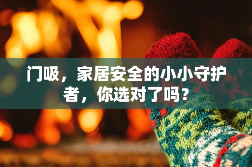 门吸，家居安全的小小守护者，你选对了吗？