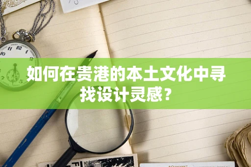 如何在贵港的本土文化中寻找设计灵感？