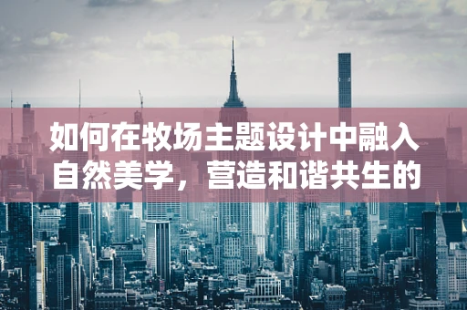 如何在牧场主题设计中融入自然美学，营造和谐共生的视觉体验？