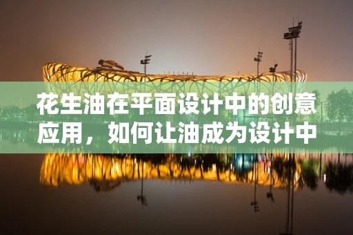花生油在平面设计中的创意应用，如何让油成为设计中的点睛之笔？