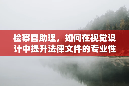 检察官助理，如何在视觉设计中提升法律文件的专业性？