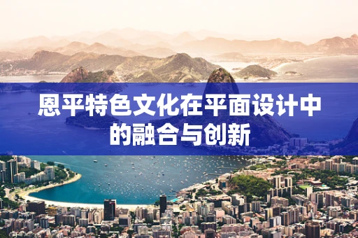 恩平特色文化在平面设计中的融合与创新