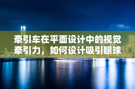 牵引车在平面设计中的视觉牵引力，如何设计吸引眼球的视觉焦点？