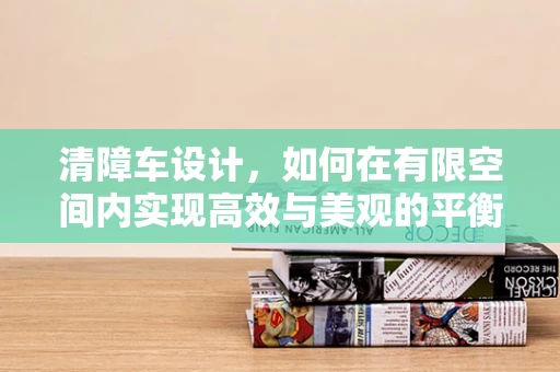 清障车设计，如何在有限空间内实现高效与美观的平衡？