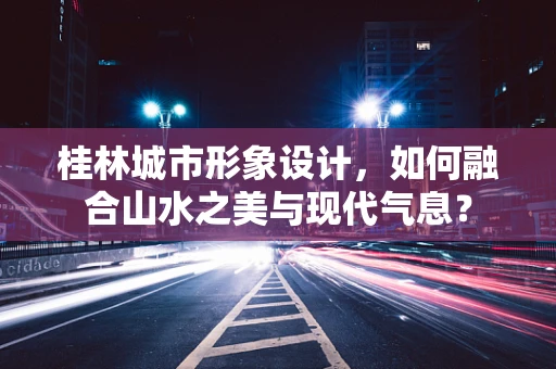 桂林城市形象设计，如何融合山水之美与现代气息？