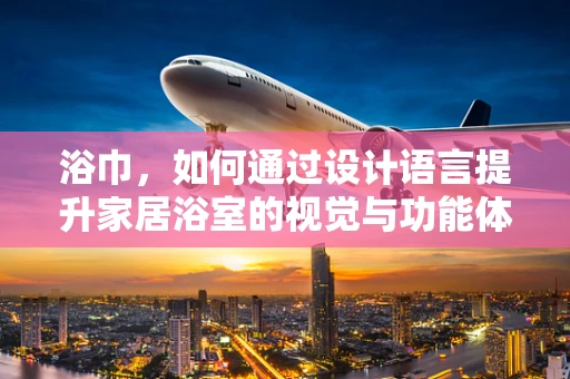 浴巾，如何通过设计语言提升家居浴室的视觉与功能体验？