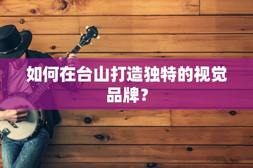 如何在台山打造独特的视觉品牌？