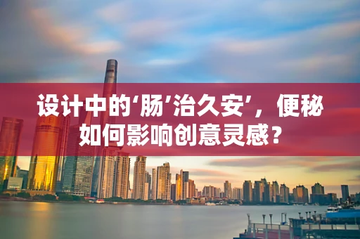 设计中的‘肠’治久安’，便秘如何影响创意灵感？