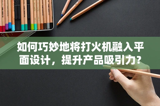 如何巧妙地将打火机融入平面设计，提升产品吸引力？