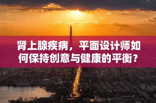 肾上腺疾病，平面设计师如何保持创意与健康的平衡？