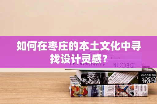 如何在枣庄的本土文化中寻找设计灵感？