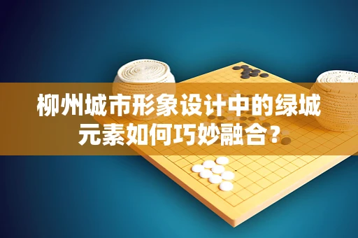 柳州城市形象设计中的绿城元素如何巧妙融合？
