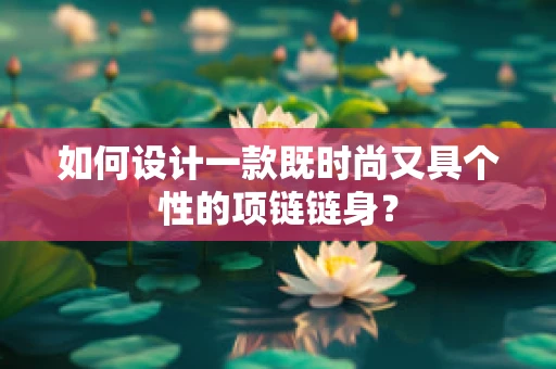 如何设计一款既时尚又具个性的项链链身？